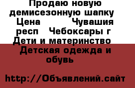 Продаю новую демисезонную шапку › Цена ­ 250 - Чувашия респ., Чебоксары г. Дети и материнство » Детская одежда и обувь   